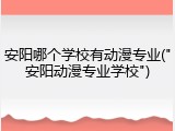 安阳哪个学校有动漫专业("安阳动漫专业学校")