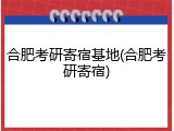 合肥考研寄宿基地(合肥考研寄宿)