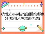 郑州艺考学校培训机构哪家好(郑州艺考培训优选)