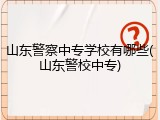 山东警察中专学校有哪些(山东警校中专)