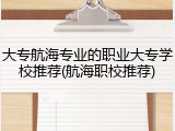 大专航海专业的职业大专学校推荐(航海职校推荐)