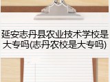 延安志丹县农业技术学校是大专吗(志丹农校是大专吗)