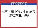 考不上高中的女生的结果(落榜女生出路)