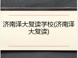 济南泽大复读学校(济南泽大复读)