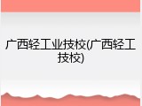 广西轻工业技校(广西轻工技校)
