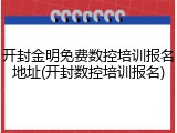 开封金明免费数控培训报名地址(开封数控培训报名)