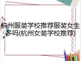 杭州服装学校推荐服装女生多吗(杭州女装学校推荐)