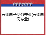 云南电子商务专业(云南电商专业)