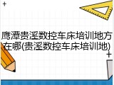 鹰潭贵溪数控车床培训地方在哪(贵溪数控车床培训地)