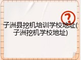 子洲县挖机培训学校地址(子洲挖机学校地址)