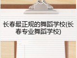 长春最正规的舞蹈学校(长春专业舞蹈学校)