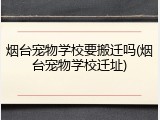 烟台宠物学校要搬迁吗(烟台宠物学校迁址)