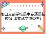 衡山文武学校是中专还是技校(衡山文武学校类型)