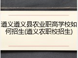 遵义遵义县农业职高学校如何招生(遵义农职校招生)