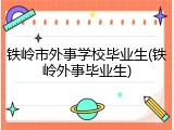 铁岭市外事学校毕业生(铁岭外事毕业生)