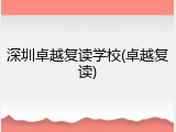 深圳卓越复读学校(卓越复读)