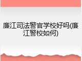 廉江司法警官学校好吗(廉江警校如何)