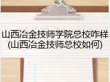 山西冶金技师学院总校咋样(山西冶金技师总校如何)
