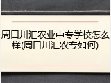 周口川汇农业中专学校怎么样(周口川汇农专如何)