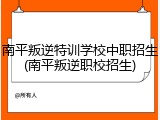 南平叛逆特训学校中职招生(南平叛逆职校招生)