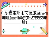 广东省惠州市商贸旅游技校地址(惠州商贸旅游技校地址)