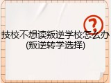 技校不想读叛逆学校怎么办(叛逆转学选择)