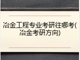 冶金工程专业考研往哪考(冶金考研方向)