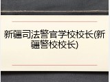 新疆司法警官学校校长(新疆警校校长)