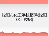 沈阳市化工学校招聘(沈阳化工校招)