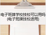 电子班牌学校技校可以用吗(电子班牌技校适用)