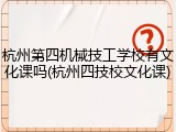 杭州第四机械技工学校有文化课吗(杭州四技校文化课)