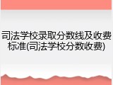 司法学校录取分数线及收费标准(司法学校分数收费)