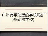 广州有学动漫的学校吗(广州动漫学校)