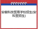安徽科技贸易学校招生(安科贸招生)
