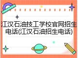江汉石油技工学校官网招生电话(江汉石油招生电话)
