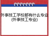 外事技工学校都有什么专业(外事技工专业)