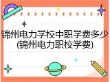锦州电力学校中职学费多少(锦州电力职校学费)