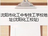 沈阳市化工中专技工学校地址(沈阳化工校址)