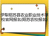 伊犁昭苏县农业职业技术学校官网报名(昭苏农校报名)