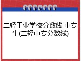 二轻工业学校分数线 中专生(二轻中专分数线)