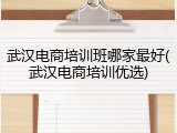 武汉电商培训班哪家最好(武汉电商培训优选)