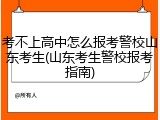 考不上高中怎么报考警校山东考生(山东考生警校报考指南)