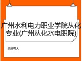 广州水利电力职业学院从化专业(广州从化水电职院)