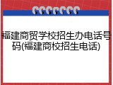 福建商贸学校招生办电话号码(福建商校招生电话)