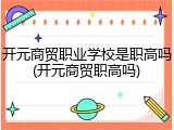 开元商贸职业学校是职高吗(开元商贸职高吗)