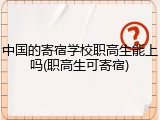 中国的寄宿学校职高生能上吗(职高生可寄宿)