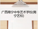 广西南宁中专艺术学校(南宁艺校)