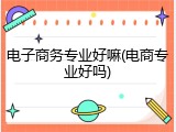 电子商务专业好嘛(电商专业好吗)