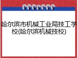 哈尔滨市机械工业局技工学校(哈尔滨机械技校)