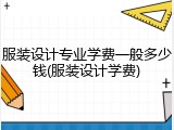 服装设计专业学费一般多少钱(服装设计学费)
